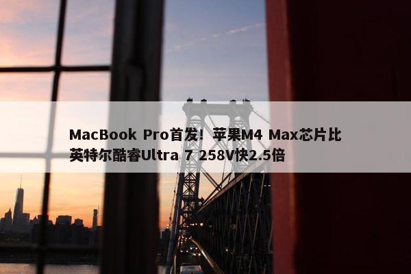 MacBook Pro首发！苹果M4 Max芯片比英特尔酷睿Ultra 7 258V快2.5倍