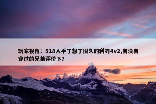 玩家视角：518入手了想了很久的利刃4v2,有没有穿过的兄弟评价下？