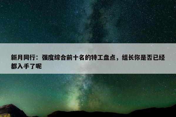 新月同行：强度综合前十名的特工盘点，组长你是否已经都入手了呢