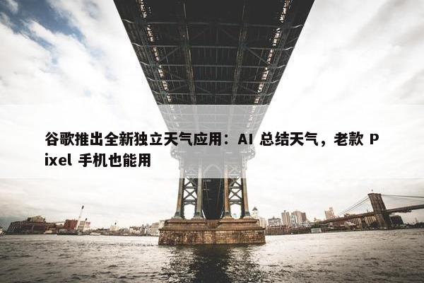 谷歌推出全新独立天气应用：AI 总结天气，老款 Pixel 手机也能用