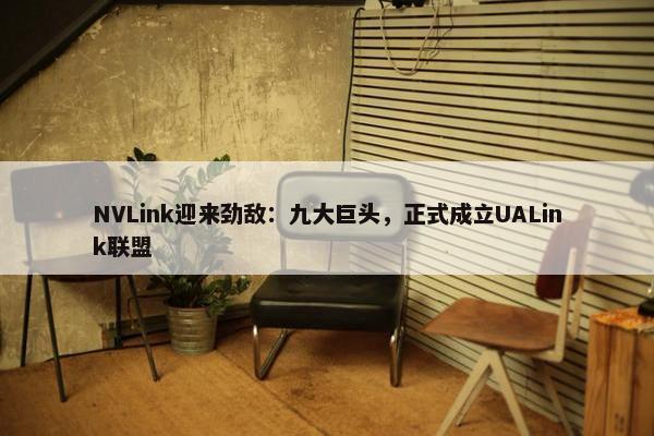 NVLink迎来劲敌：九大巨头，正式成立UALink联盟