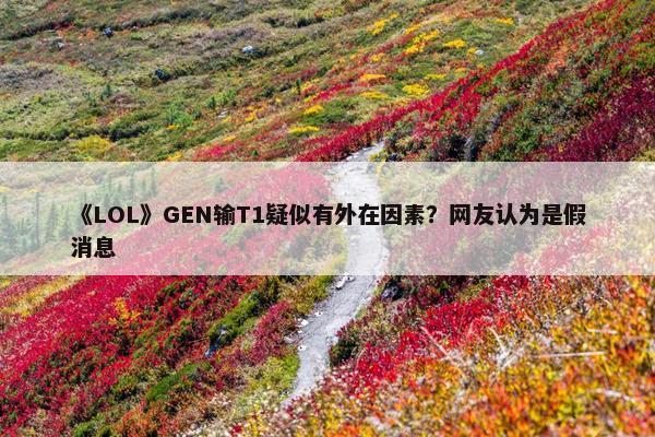 《LOL》GEN输T1疑似有外在因素？网友认为是假消息