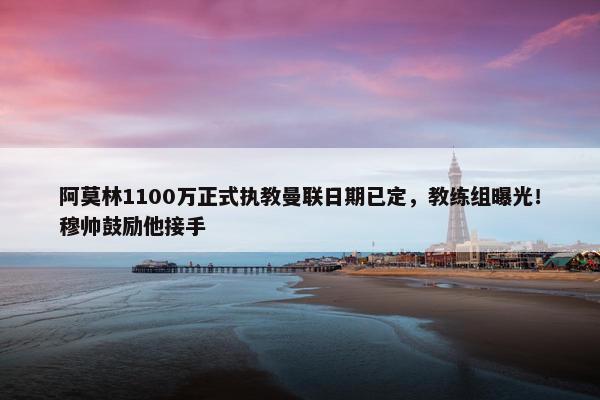 阿莫林1100万正式执教曼联日期已定，教练组曝光！穆帅鼓励他接手