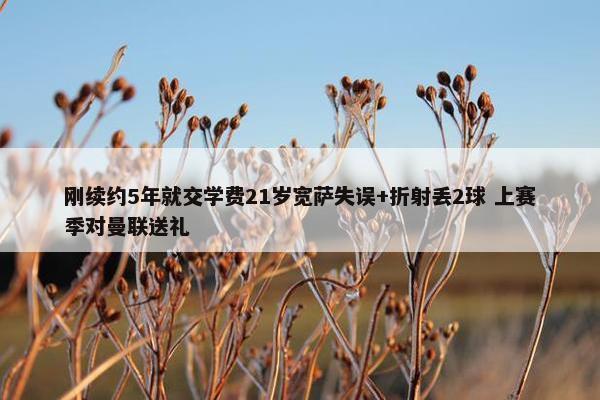 刚续约5年就交学费21岁宽萨失误+折射丢2球 上赛季对曼联送礼