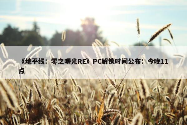 《地平线：零之曙光RE》PC解锁时间公布：今晚11点