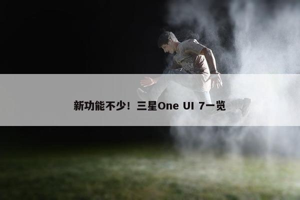 新功能不少！三星One UI 7一览