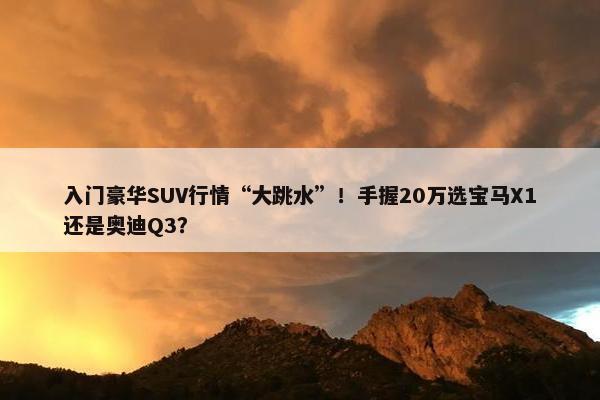 入门豪华SUV行情“大跳水”！手握20万选宝马X1还是奥迪Q3？