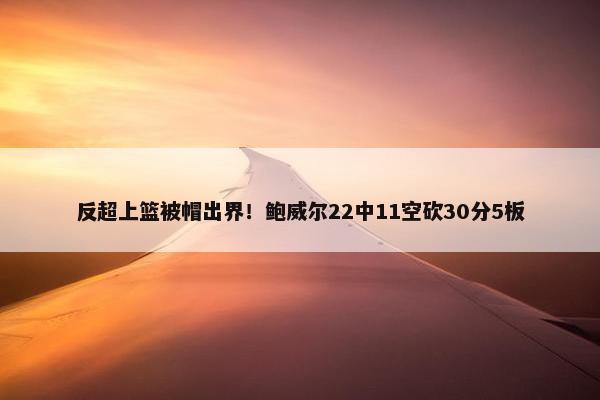 反超上篮被帽出界！鲍威尔22中11空砍30分5板