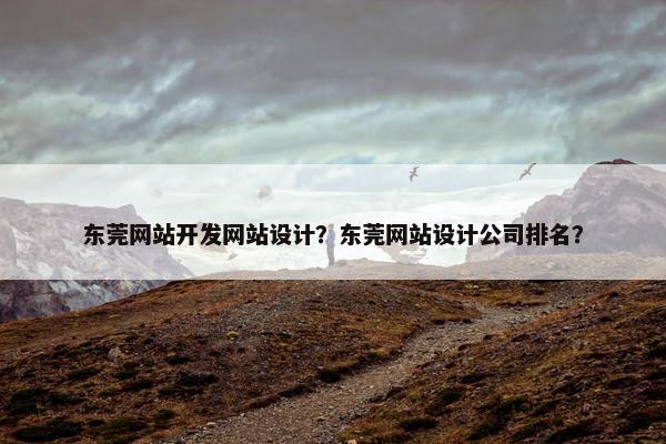 东莞网站开发网站设计？东莞网站设计公司排名？