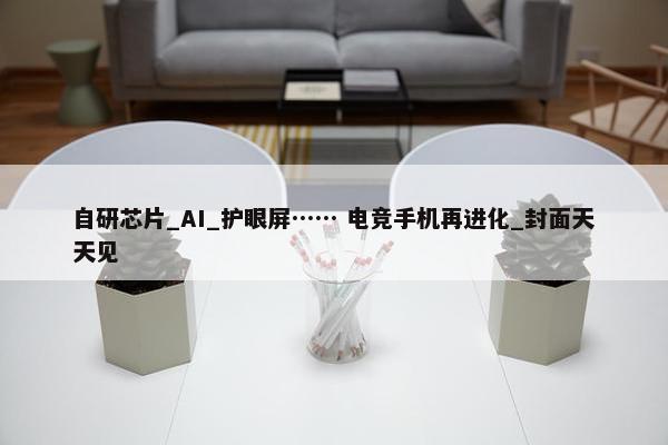 自研芯片_AI_护眼屏…… 电竞手机再进化_封面天天见