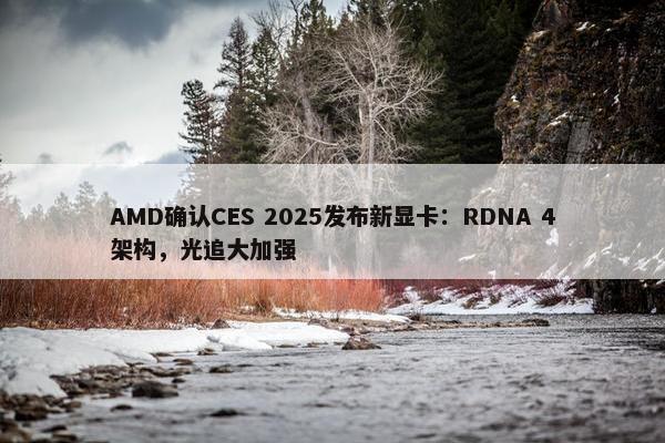 AMD确认CES 2025发布新显卡：RDNA 4架构，光追大加强