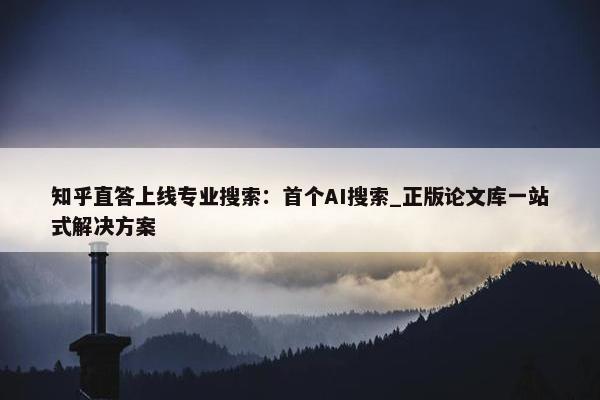 知乎直答上线专业搜索：首个AI搜索_正版论文库一站式解决方案