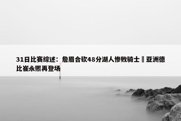 31日比赛综述：詹眉合砍48分湖人惨败骑士 亚洲德比崔永熙再登场