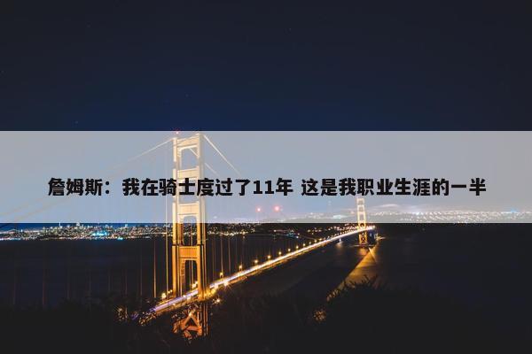 詹姆斯：我在骑士度过了11年 这是我职业生涯的一半