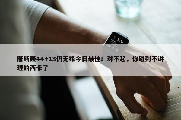 唐斯轰44+13仍无缘今日最佳！对不起，你碰到不讲理的西卡了