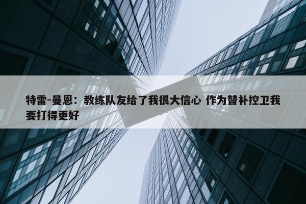 特雷-曼恩：教练队友给了我很大信心 作为替补控卫我要打得更好