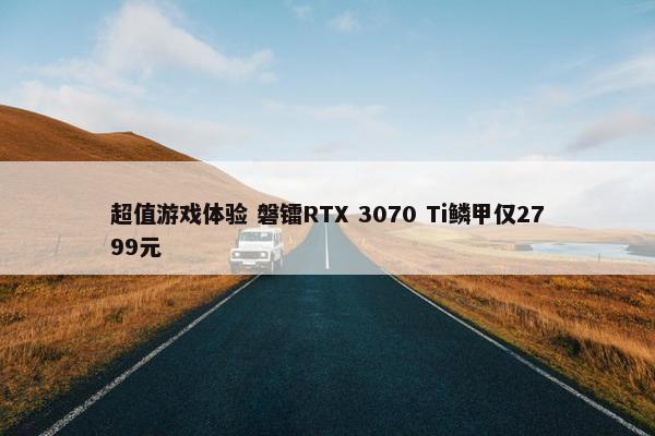 超值游戏体验 磐镭RTX 3070 Ti鳞甲仅2799元