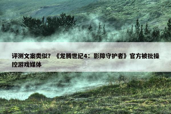 评测文案类似？《龙腾世纪4：影障守护者》官方被批操控游戏媒体