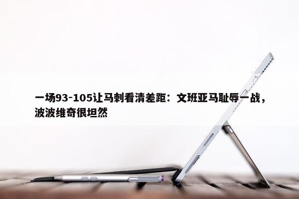 一场93-105让马刺看清差距：文班亚马耻辱一战，波波维奇很坦然