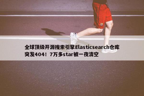 全球顶级开源搜索引擎Elasticsearch仓库突发404！7万多star被一夜清空