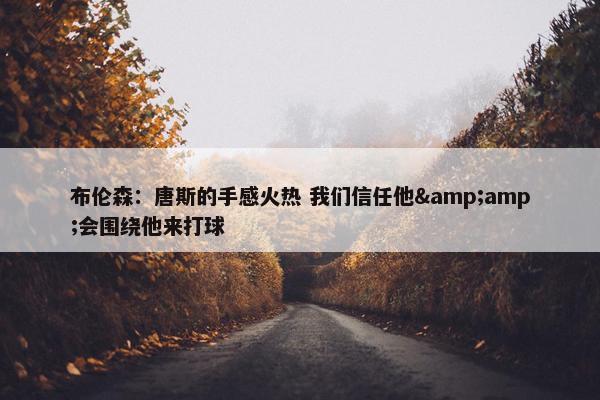 布伦森：唐斯的手感火热 我们信任他&amp;会围绕他来打球