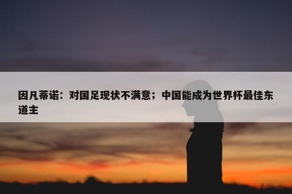 因凡蒂诺：对国足现状不满意；中国能成为世界杯最佳东道主