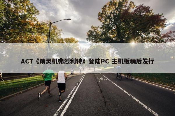 ACT《精灵机弗烈利特》登陆PC 主机板稍后发行