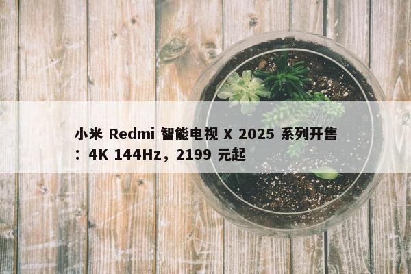 小米 Redmi 智能电视 X 2025 系列开售：4K 144Hz，2199 元起