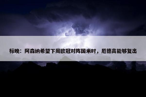 标晚：阿森纳希望下周欧冠对阵国米时，厄德高能够复出