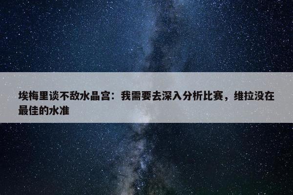 埃梅里谈不敌水晶宫：我需要去深入分析比赛，维拉没在最佳的水准