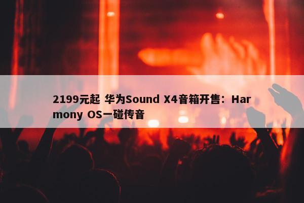 2199元起 华为Sound X4音箱开售：Harmony OS一碰传音