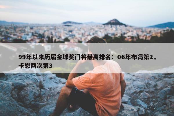 99年以来历届金球奖门将最高排名：06年布冯第2，卡恩两次第3