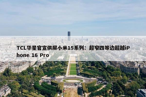 TCL华星官宣供屏小米15系列：超窄四等边超越iPhone 16 Pro