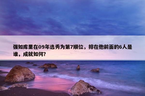 强如库里在09年选秀为第7顺位，排在他前面的6人是谁，成就如何？