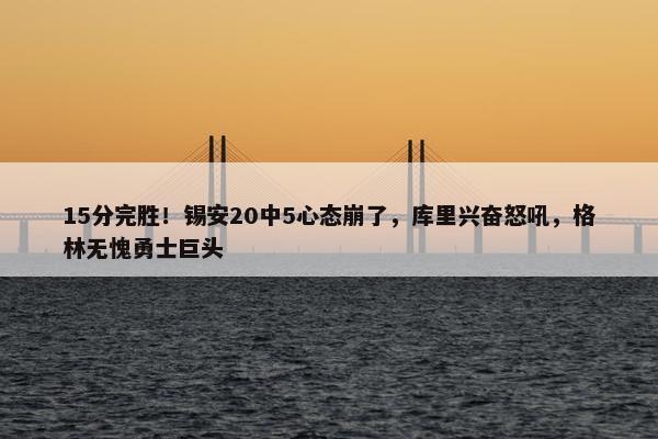 15分完胜！锡安20中5心态崩了，库里兴奋怒吼，格林无愧勇士巨头