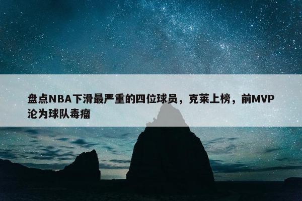 盘点NBA下滑最严重的四位球员，克莱上榜，前MVP沦为球队毒瘤