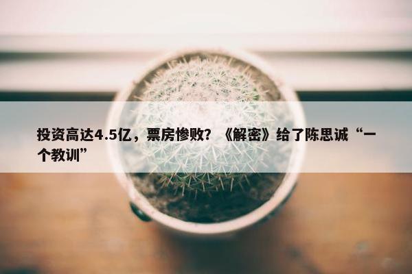 投资高达4.5亿，票房惨败？《解密》给了陈思诚“一个教训”