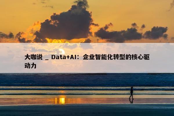 大咖说 _ Data+AI：企业智能化转型的核心驱动力