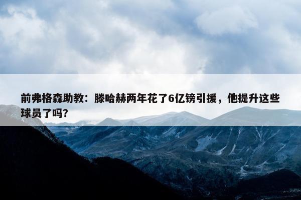 前弗格森助教：滕哈赫两年花了6亿镑引援，他提升这些球员了吗？