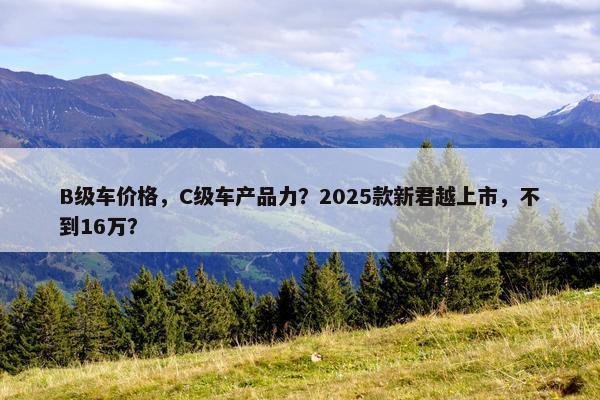 B级车价格，C级车产品力？2025款新君越上市，不到16万？