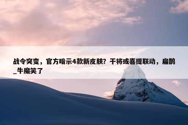 战令突变，官方暗示4款新皮肤？干将或喜提联动，扁鹊_牛魔笑了