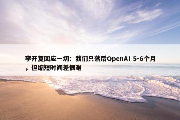 李开复回应一切：我们只落后OpenAI 5-6个月，但缩短时间差很难