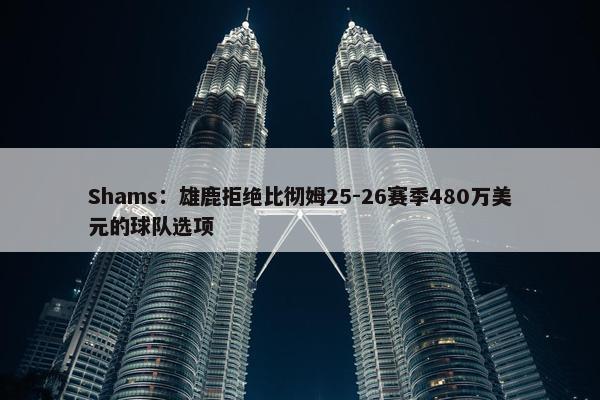 Shams：雄鹿拒绝比彻姆25-26赛季480万美元的球队选项