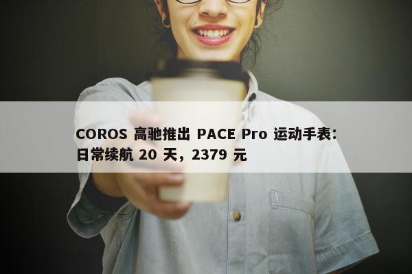 COROS 高驰推出 PACE Pro 运动手表：日常续航 20 天，2379 元