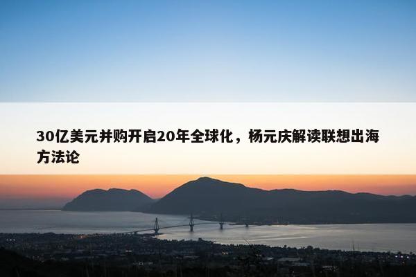 30亿美元并购开启20年全球化，杨元庆解读联想出海方法论