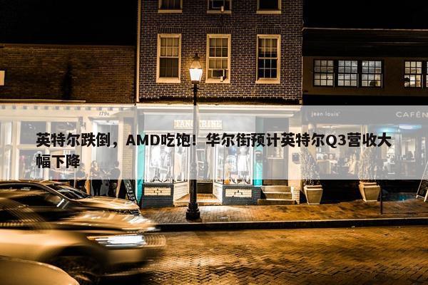 英特尔跌倒，AMD吃饱！华尔街预计英特尔Q3营收大幅下降