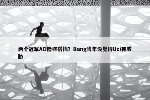 两个冠军AD险些搭档？Bang当年没觉得Uzi有威胁