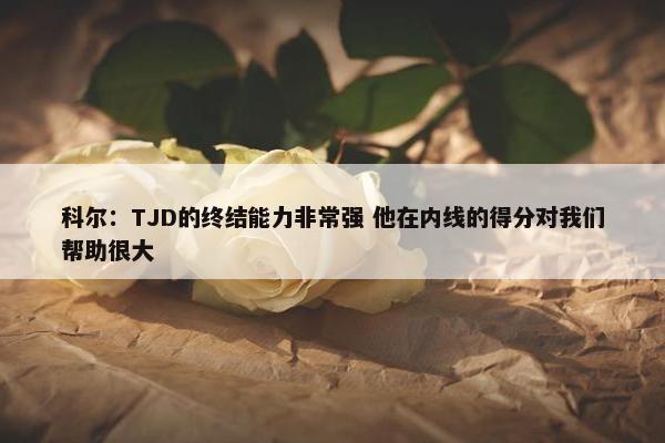 科尔：TJD的终结能力非常强 他在内线的得分对我们帮助很大