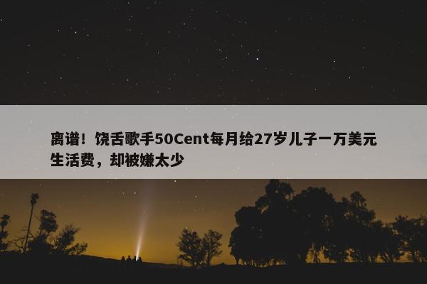 离谱！饶舌歌手50Cent每月给27岁儿子一万美元生活费，却被嫌太少