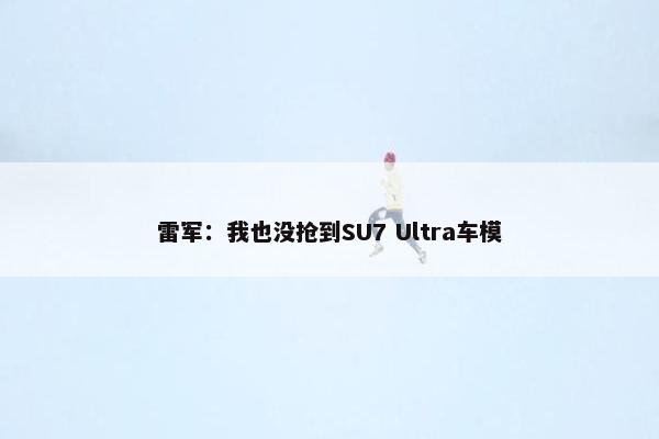 雷军：我也没抢到SU7 Ultra车模